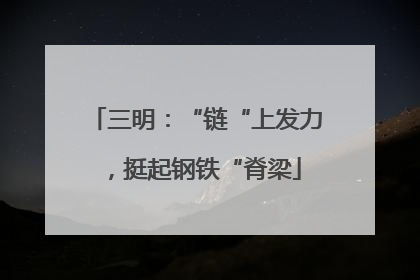 三明：“链“上发力，挺起钢铁“脊梁