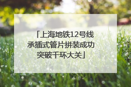 上海地铁12号线承插式管片拼装成功突破千环大关