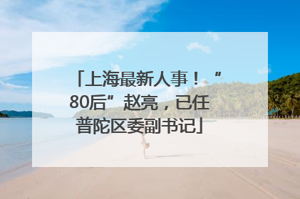 上海最新人事！“80后”赵亮，已任普陀区委副书记
