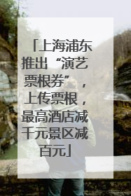 上海浦东推出“演艺票根券”，上传票根，最高酒店减千元景区减百元