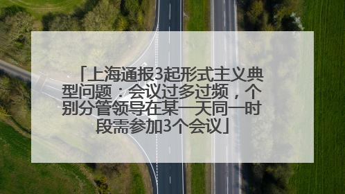 上海通报3起形式主义典型问题：会议过多过频，个别分管领导在某一天同一时段需参加3个会议