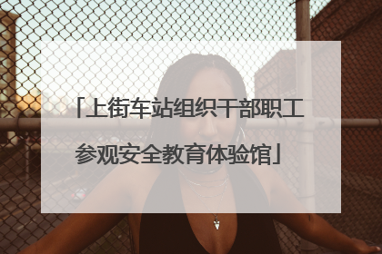 上街车站组织干部职工参观安全教育体验馆