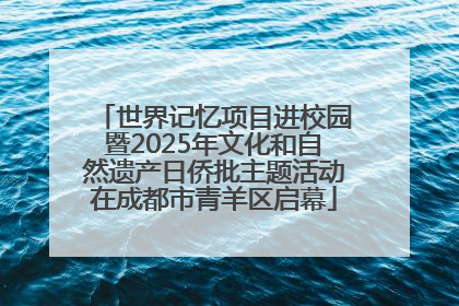 世界记忆项目进校园暨2025年文化和自然遗产日侨批主题活动在成都市青羊区启幕