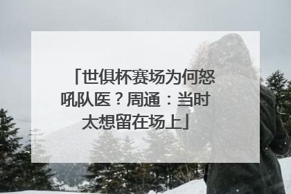 世俱杯赛场为何怒吼队医？周通：当时太想留在场上