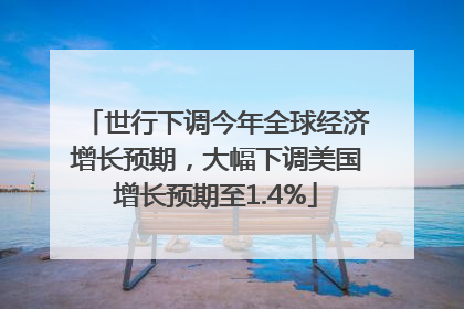 世行下调今年全球经济增长预期，大幅下调美国增长预期至1.4%