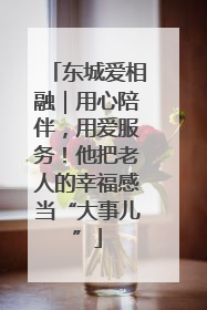 东城爱相融｜用心陪伴，用爱服务！他把老人的幸福感当“大事儿”