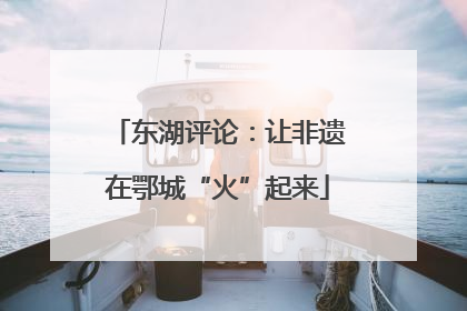 东湖评论：让非遗在鄂城“火”起来