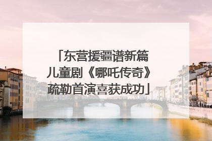 东营援疆谱新篇 儿童剧《哪吒传奇》疏勒首演喜获成功