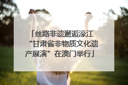 丝路非遗邂逅濠江 “甘肃省非物质文化遗产展演”在澳门举行