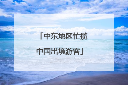 中东地区忙揽中国出境游客