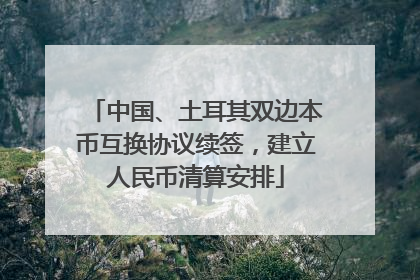 中国、土耳其双边本币互换协议续签，建立人民币清算安排
