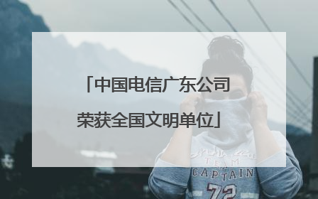 中国电信广东公司荣获全国文明单位
