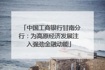 中国工商银行甘南分行：为高原经济发展注入强劲金融动能