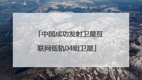 中国成功发射卫星互联网低轨04组卫星