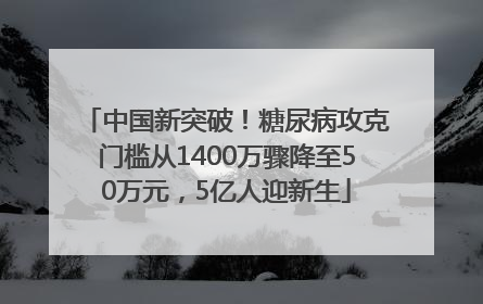 中国新突破！糖尿病攻克门槛从1400万骤降至50万元，5亿人迎新生