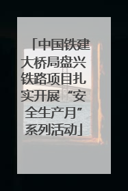 中国铁建大桥局盘兴铁路项目扎实开展“安全生产月”系列活动