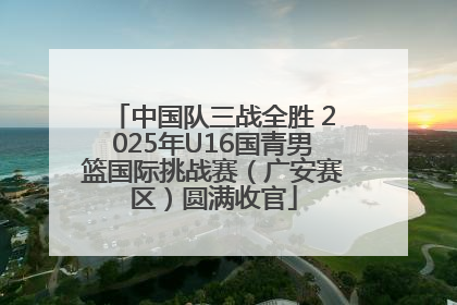 中国队三战全胜 2025年U16国青男篮国际挑战赛（广安赛区）圆满收官