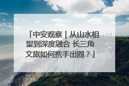 中安观察｜从山水相望到深度融合 长三角文旅如何携手出圈？