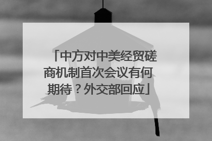 中方对中美经贸磋商机制首次会议有何期待？外交部回应