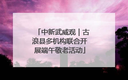 中新武威观｜古浪县多机构联合开展端午敬老活动