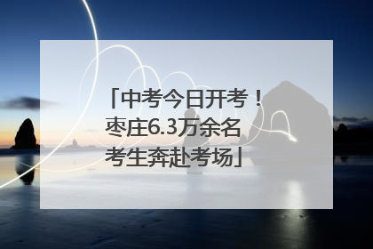 中考今日开考！枣庄6.3万余名考生奔赴考场