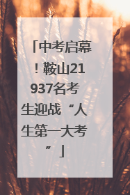 中考启幕！鞍山21937名考生迎战“人生第一大考”