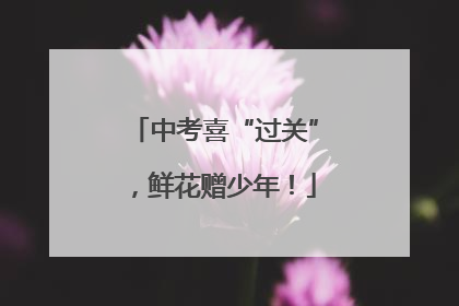 中考喜“过关”，鲜花赠少年！