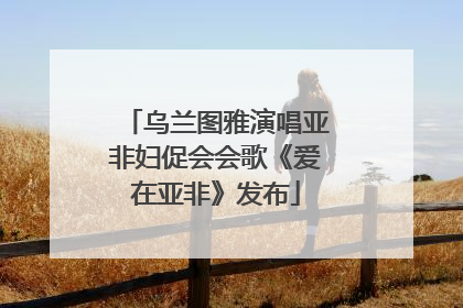乌兰图雅演唱亚非妇促会会歌《爱在亚非》发布