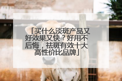 买什么淡斑产品又好效果又快？好用不后悔，祛斑有效十大高性价比品牌