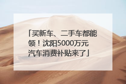 买新车、二手车都能领！沈阳5000万元汽车消费补贴来了
