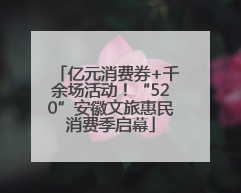 亿元消费券+千余场活动！“520”安徽文旅惠民消费季启幕