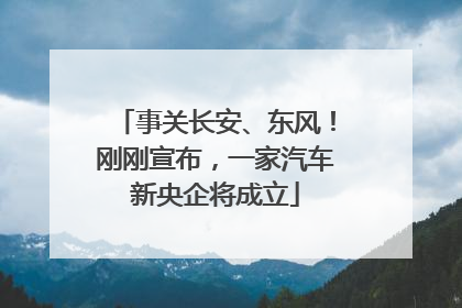 事关长安、东风！刚刚宣布，一家汽车新央企将成立