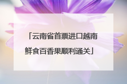 云南省首票进口越南鲜食百香果顺利通关