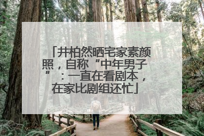 井柏然晒宅家素颜照，自称“中年男子”：一直在看剧本，在家比剧组还忙