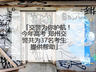 交警为你护航！今年高考 郑州交警共为37名考生提供帮助