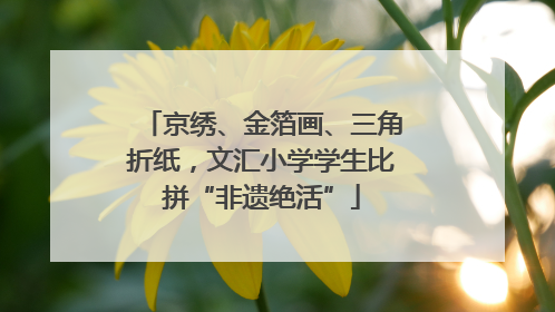京绣、金箔画、三角折纸，文汇小学学生比拼“非遗绝活”