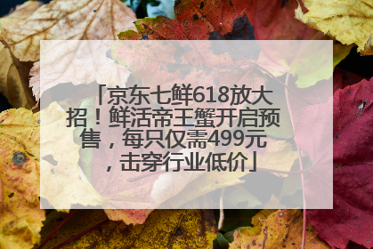 京东七鲜618放大招！鲜活帝王蟹开启预售，每只仅需499元，击穿行业低价