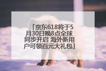 京东618将于5月30日晚8点全球同步开启 海外新用户可领百元大礼包