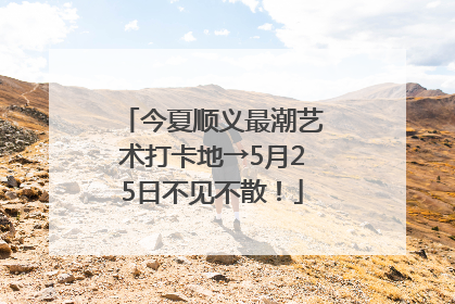 今夏顺义最潮艺术打卡地→5月25日不见不散！