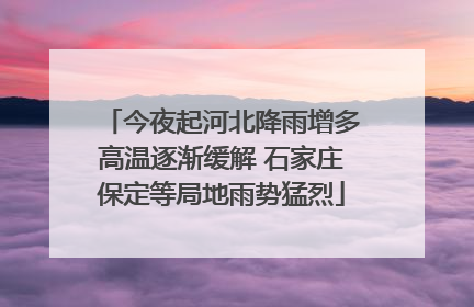 今夜起河北降雨增多高温逐渐缓解 石家庄保定等局地雨势猛烈
