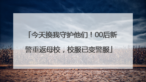 今天换我守护他们！00后新警重返母校，校服已变警服