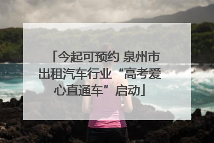 今起可预约 泉州市出租汽车行业“高考爱心直通车”启动
