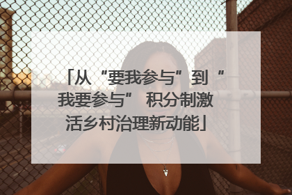 从“要我参与”到“我要参与” 积分制激活乡村治理新动能
