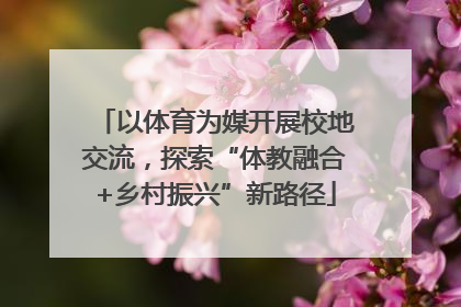 以体育为媒开展校地交流，探索“体教融合+乡村振兴”新路径