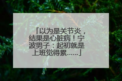 以为是关节炎，结果是心脏病！宁波男子：起初就是上班觉得累……