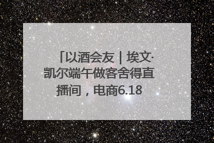 以酒会友｜埃文·凯尔端午做客舍得直播间，电商6.18大促拉开大幕