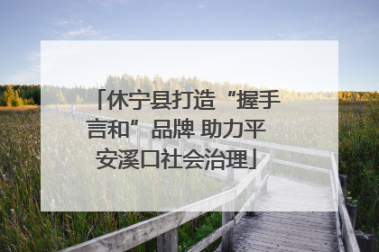 休宁县打造“握手言和”品牌 助力平安溪口社会治理