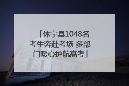 休宁县1048名考生奔赴考场 多部门暖心护航高考