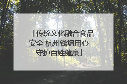 传统文化融合食品安全 杭州钱塘用心守护百姓健康