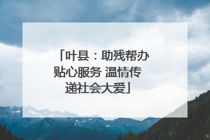 叶县：助残帮办贴心服务 温情传递社会大爱